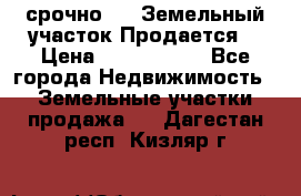 срочно!    Земельный участок!Продается! › Цена ­ 1 000 000 - Все города Недвижимость » Земельные участки продажа   . Дагестан респ.,Кизляр г.